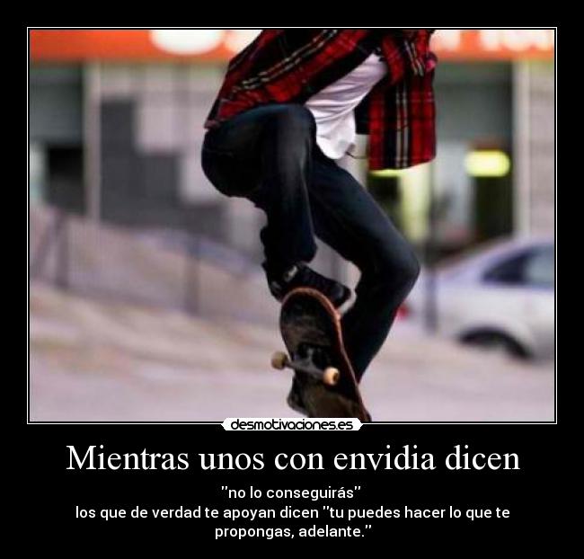 Mientras unos con envidia dicen - no lo conseguirás 
los que de verdad te apoyan dicen tu puedes hacer lo que te propongas, adelante.