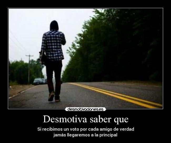 Desmotiva saber que - Si recibimos un voto por cada amigo de verdad
jamás llegaremos a la principal