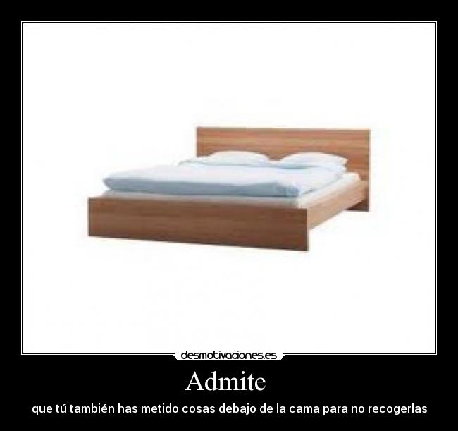 Admite  - que tú también has metido cosas debajo de la cama para no recogerlas