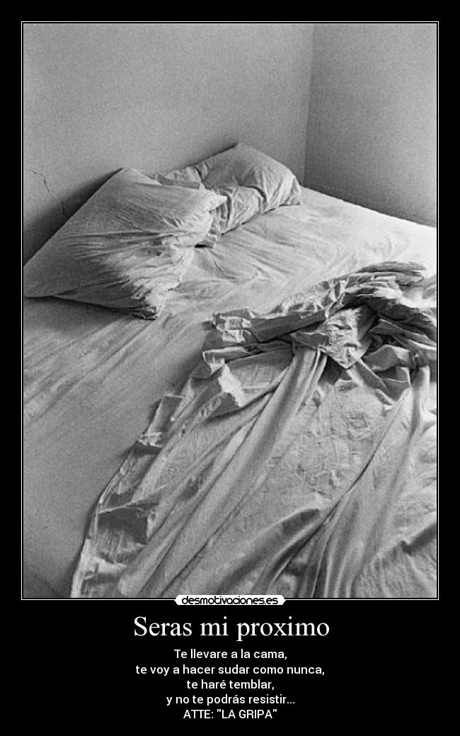 Seras mi proximo - Te llevare a la cama,
te voy a hacer sudar como nunca,
te haré temblar,
y no te podrás resistir...
ATTE: LA GRIPA