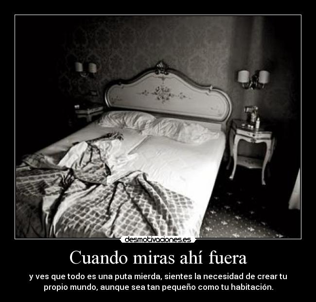 Cuando miras ahí fuera - y ves que todo es una puta mierda, sientes la necesidad de crear tu
propio mundo, aunque sea tan pequeño como tu habitación.