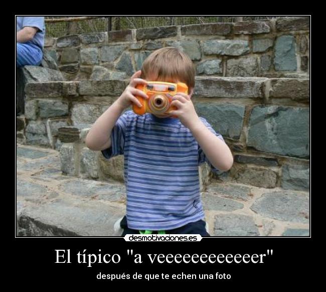 El típico a veeeeeeeeeeeer - después de que te echen una foto