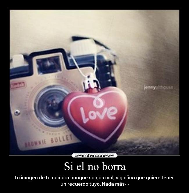 Si el no borra - tu imagen de tu cámara aunque salgas mal, significa que quiere tener
un recuerdo tuyo. Nada más-.-