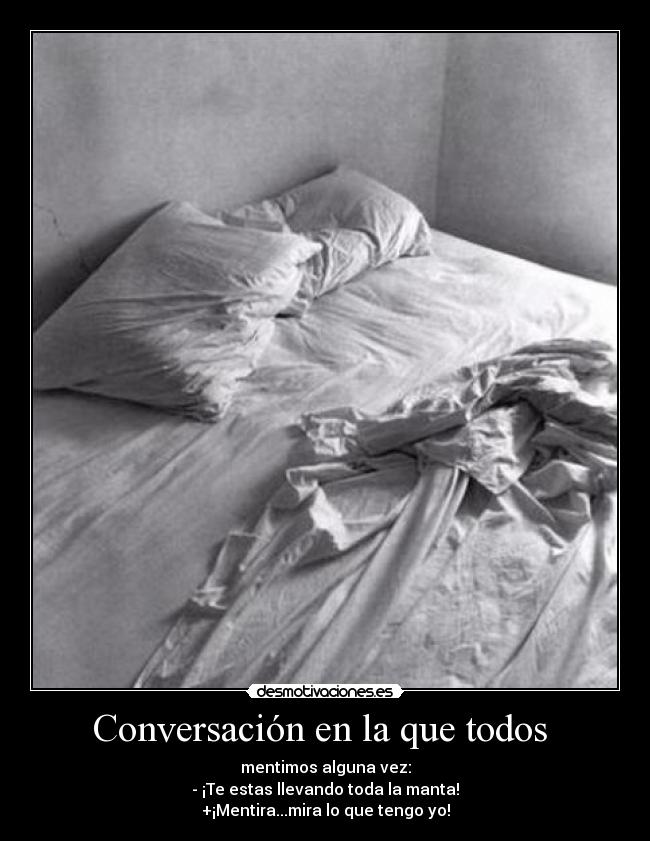 Conversación en la que todos - mentimos alguna vez:
- ¡Te estas llevando toda la manta!
+¡Mentira...mira lo que tengo yo!