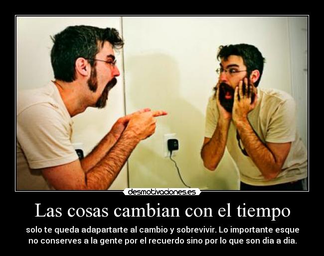 Las cosas cambian con el tiempo - solo te queda adapartarte al cambio y sobrevivir. Lo importante esque
no conserves a la gente por el recuerdo sino por lo que son dia a dia.