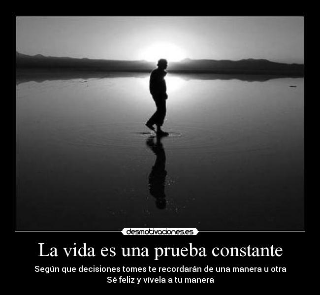 La vida es una prueba constante - Según que decisiones tomes te recordarán de una manera u otra
Sé feliz y vívela a tu manera