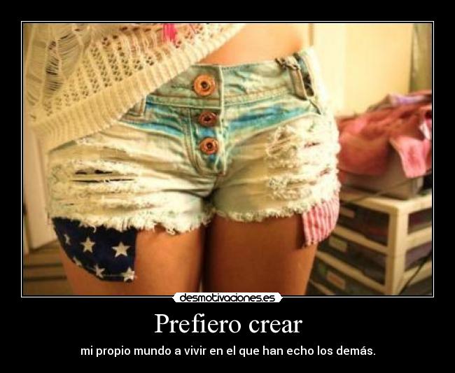 Prefiero crear - mi propio mundo a vivir en el que han echo los demás.