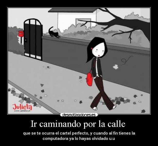 Ir caminando por la calle - que se te ocurra el cartel perfecto, y cuando al fin tienes la
computadora ya lo hayas olvidado u.u