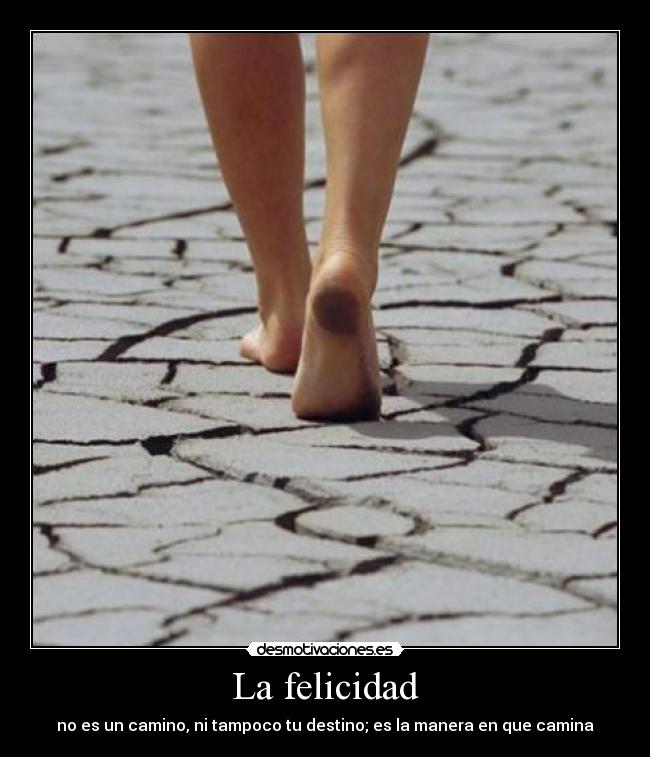 La felicidad - no es un camino, ni tampoco tu destino; es la manera en que camina