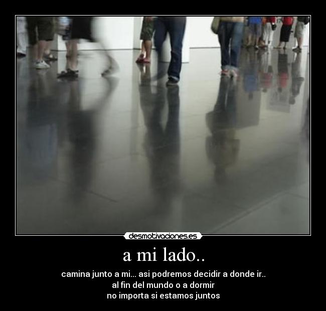 a mi lado.. - camina junto a mi... asi podremos decidir a donde ir..
al fin del mundo o a dormir
no importa si estamos juntos
