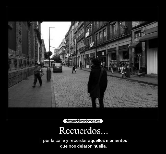 Recuerdos... - Ir por la calle y recordar aquellos momentos
que nos dejaron huella.