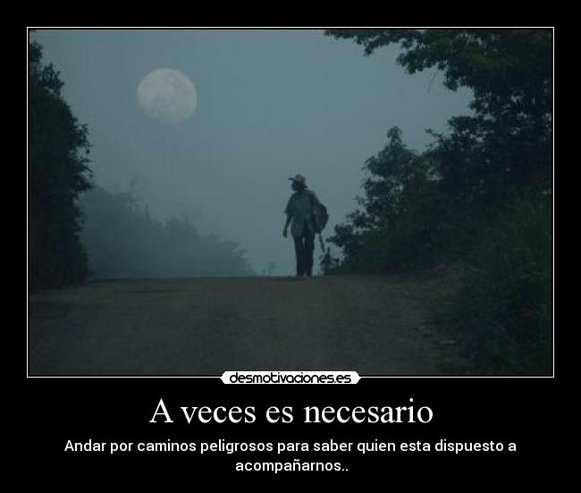 A veces es necesario - Andar por caminos peligrosos para saber quien esta dispuesto a acompañarnos..