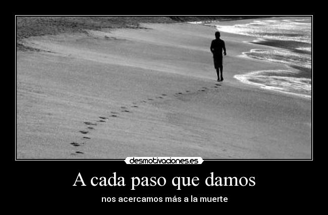 A cada paso que damos - nos acercamos más a la muerte