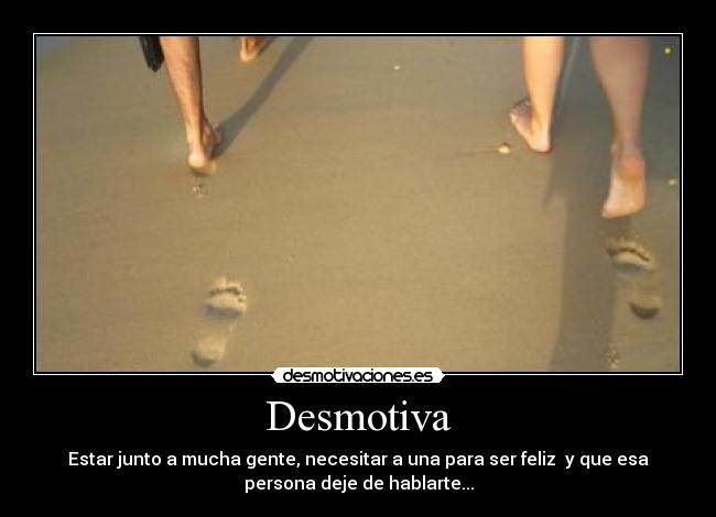 Desmotiva - Estar junto a mucha gente, necesitar a una para ser feliz y que esa
persona deje de hablarte...