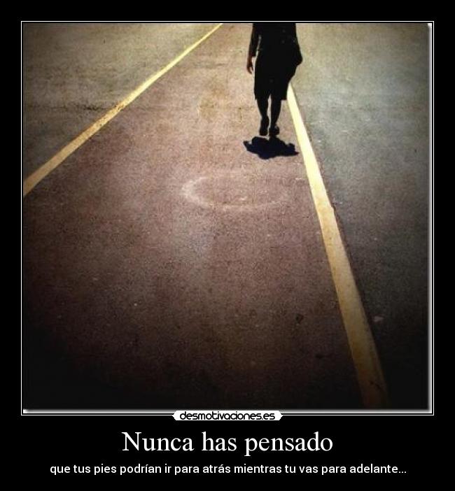 Nunca has pensado - que tus pies podrían ir para atrás mientras tu vas para adelante...