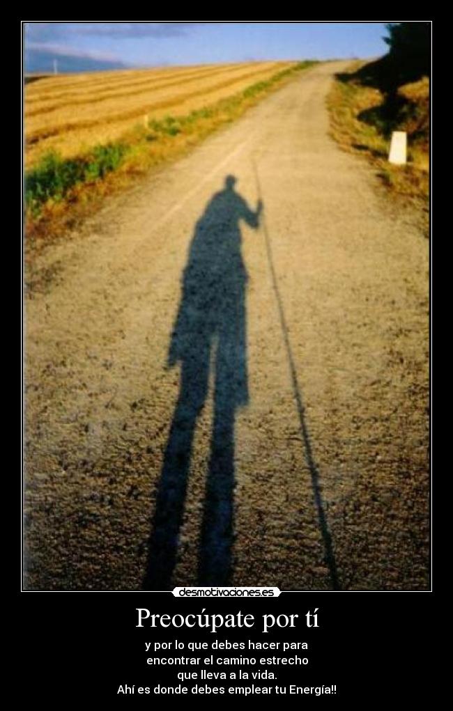 Preocúpate por tí - y por lo que debes hacer para
encontrar el camino estrecho
que lleva a la vida.
Ahí es donde debes emplear tu Energía!!