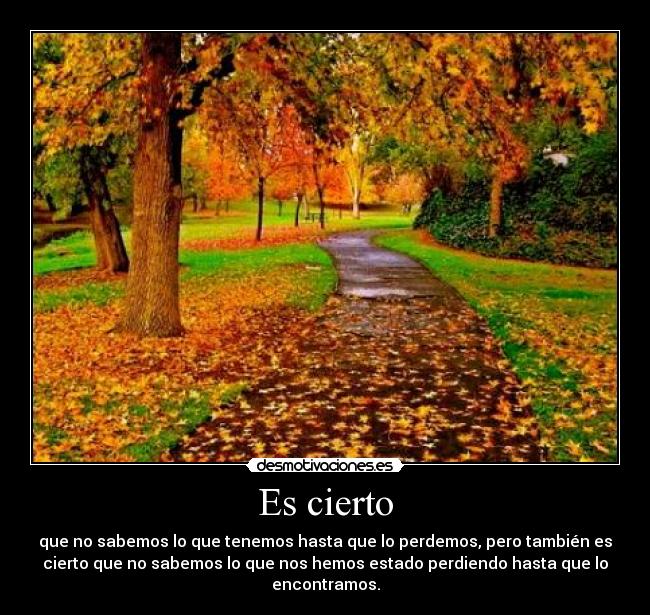 Es cierto - que no sabemos lo que tenemos hasta que lo perdemos, pero también es
cierto que no sabemos lo que nos hemos estado perdiendo hasta que lo
encontramos.