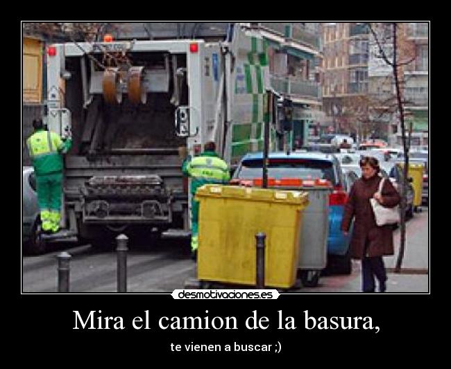 Mira el camion de la basura, - te vienen a buscar ;)