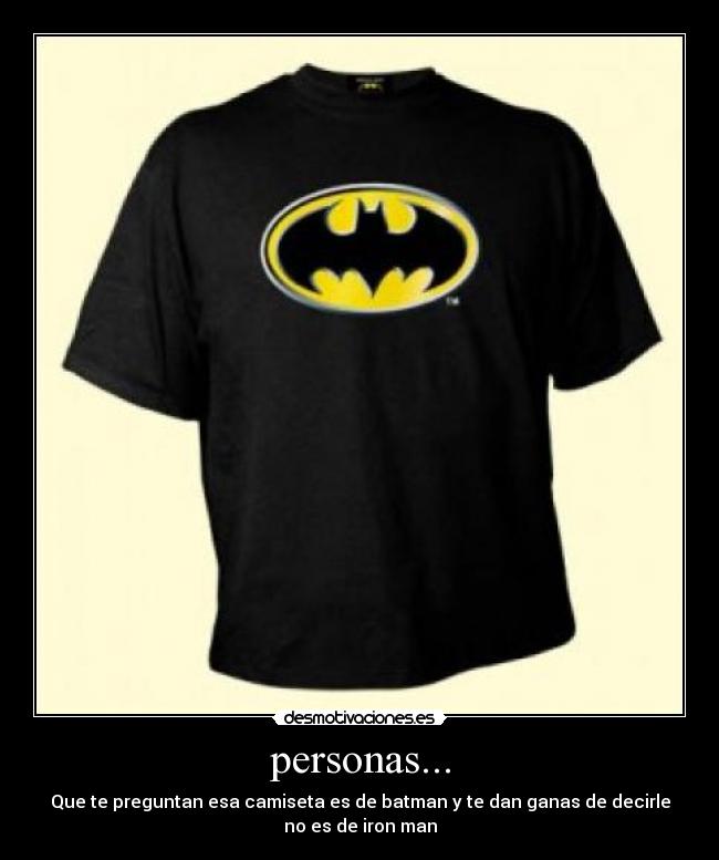 personas... - Que te preguntan esa camiseta es de batman y te dan ganas de decirle
no es de iron man