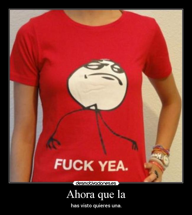 Ahora que la - has visto quieres una.