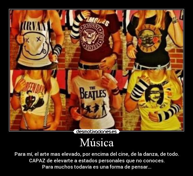 Música - Para mí, el arte mas elevado, por encima del cine, de la danza, de todo.
CAPAZ de elevarte a estados personales que no conoces.
Para muchos todavía es una forma de pensar...