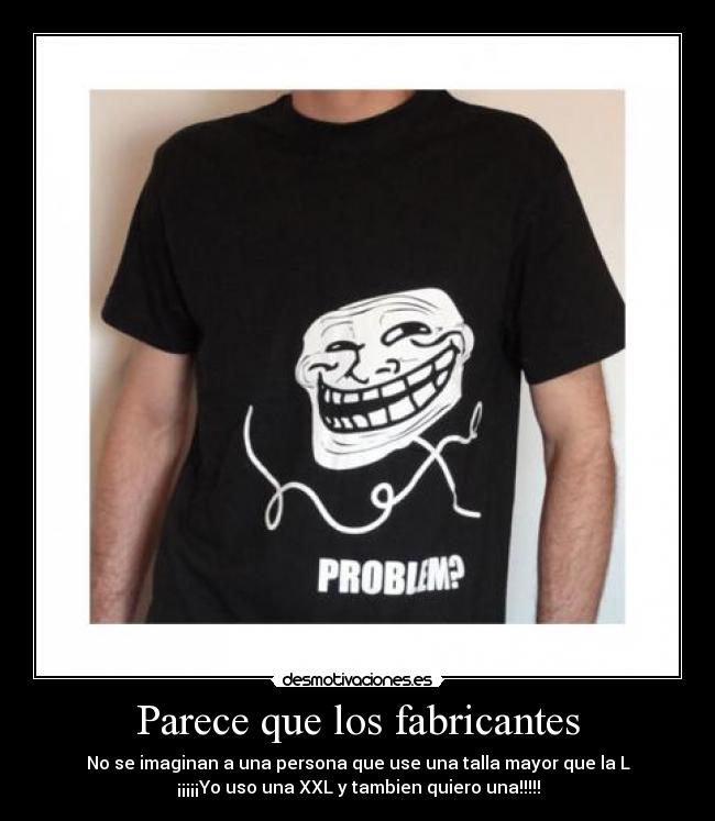 Parece que los fabricantes - No se imaginan a una persona que use una talla mayor que la L
¡¡¡¡¡Yo uso una XXL y tambien quiero una!!!!!