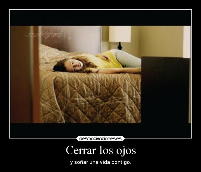 Cerrar los ojos - y soñar una vida contigo.