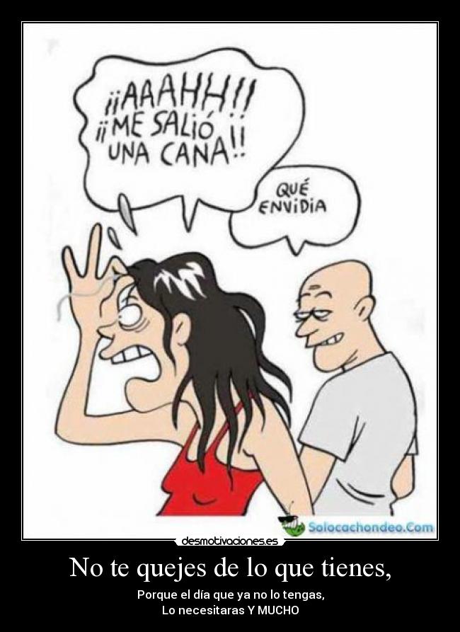 No te quejes de lo que tienes, - Porque el día que ya no lo tengas,
Lo necesitaras Y MUCHO