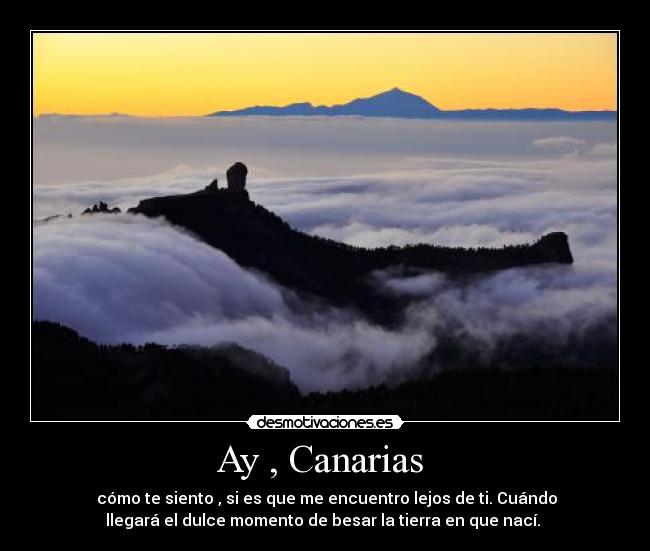 Ay , Canarias - cómo te siento , si es que me encuentro lejos de ti. Cuándo
llegará el dulce momento de besar la tierra en que nací.