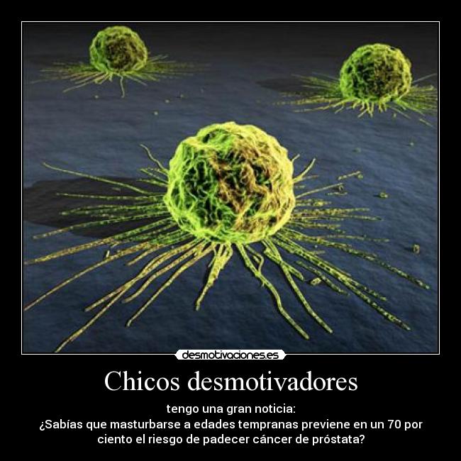 Chicos desmotivadores - tengo una gran noticia:
¿Sabías que masturbarse a edades tempranas previene en un 70 por
ciento el riesgo de padecer cáncer de próstata?