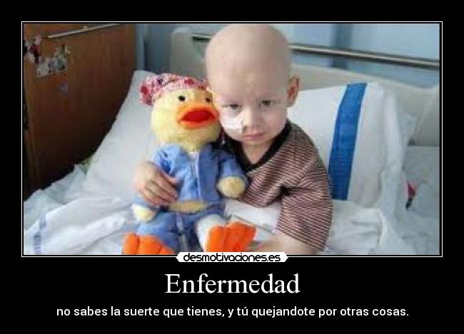 Enfermedad - no sabes la suerte que tienes, y tú quejandote por otras cosas.