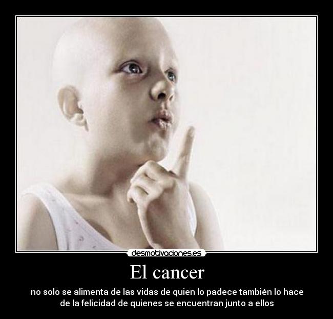 El cancer - no solo se alimenta de las vidas de quien lo padece también lo hace
de la felicidad de quienes se encuentran junto a ellos
