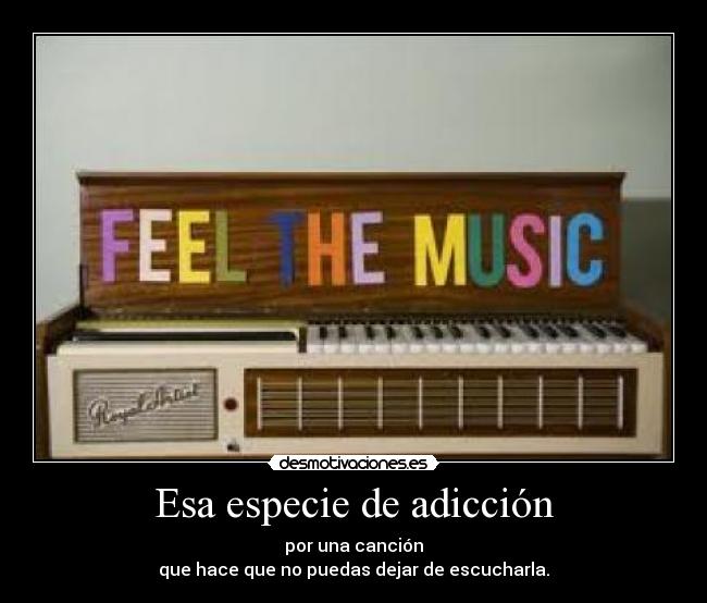 Esa especie de adicción - por una canción
que hace que no puedas dejar de escucharla.