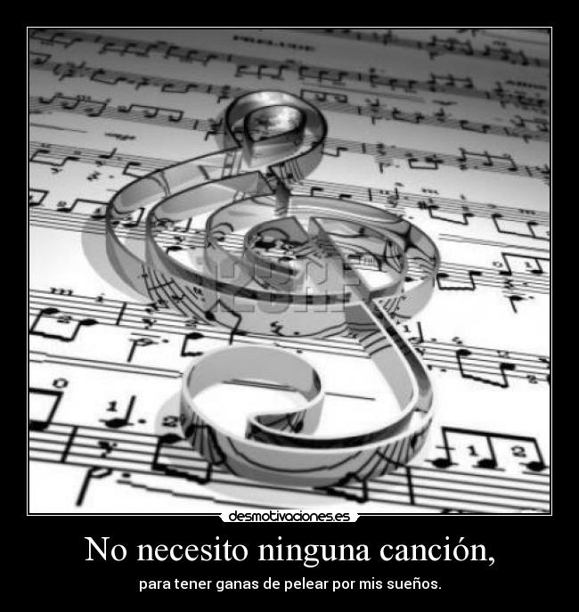 No necesito ninguna canción, - para tener ganas de pelear por mis sueños.