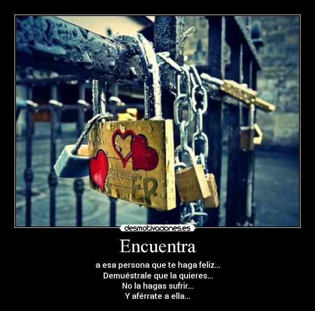 Encuentra - a esa persona que te haga feliz...
Demuéstrale que la quieres...
No la hagas sufrir...
Y aférrate a ella...
