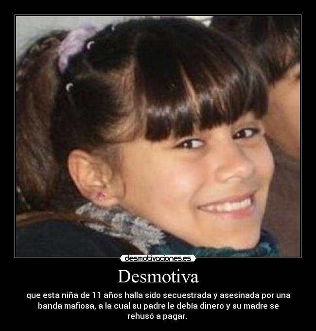 Desmotiva - que esta niña de 11 años halla sido secuestrada y asesinada por una
banda mafiosa, a la cual su padre le debía dinero y su madre se
rehusó a pagar.
