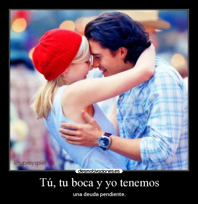 Tú, tu boca y yo tenemos - una deuda pendiente.