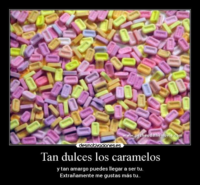 Tan dulces los caramelos - y tan amargo puedes llegar a ser tu.
Extrañamente me gustas más tu..