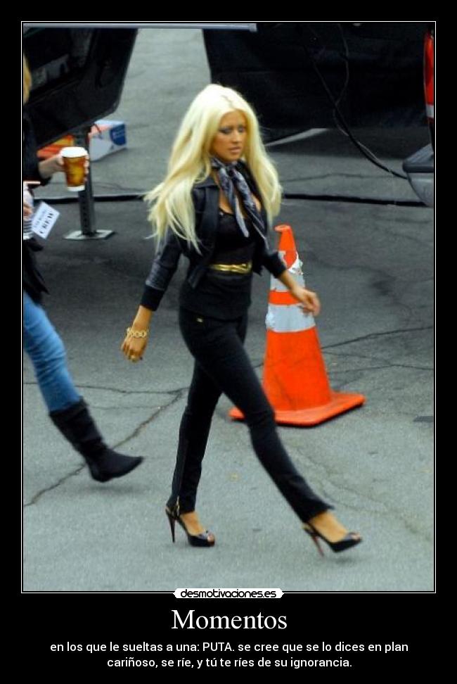 Momentos - en los que le sueltas a una: PUTA. se cree que se lo dices en plan
cariñoso, se ríe, y tú te ríes de su ignorancia.