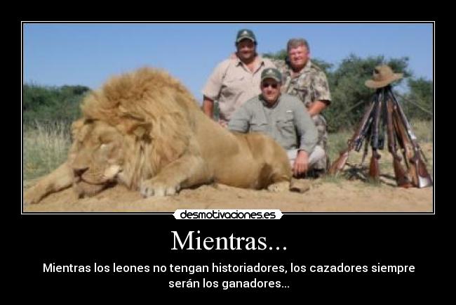 Mientras... - Mientras los leones no tengan historiadores, los cazadores siempre
serán los ganadores...