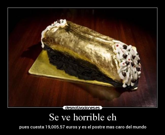 Se ve horrible eh - pues cuesta 19,005.57 euros y es el postre mas caro del mundo