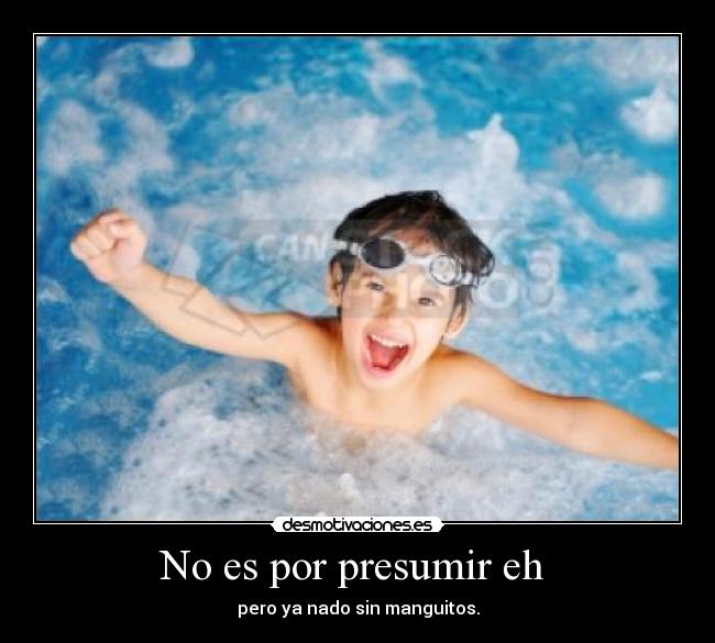 No es por presumir eh - pero ya nado sin manguitos.