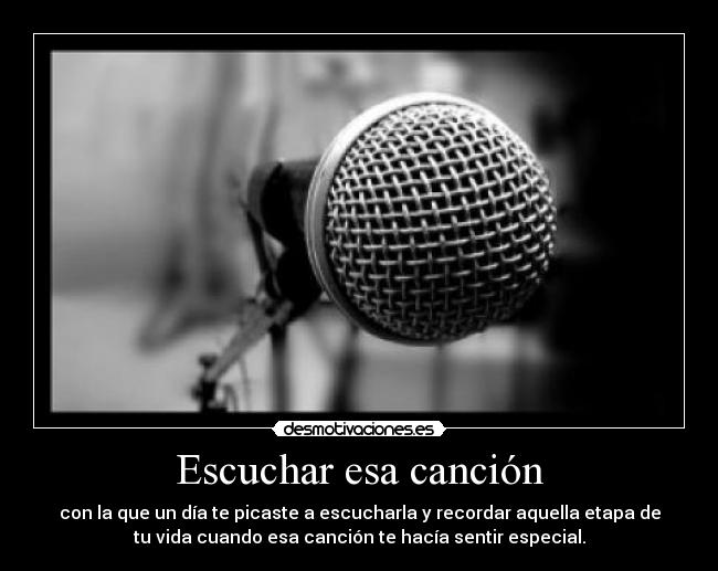 Escuchar esa canción - con la que un día te picaste a escucharla y recordar aquella etapa de
tu vida cuando esa canción te hacía sentir especial.