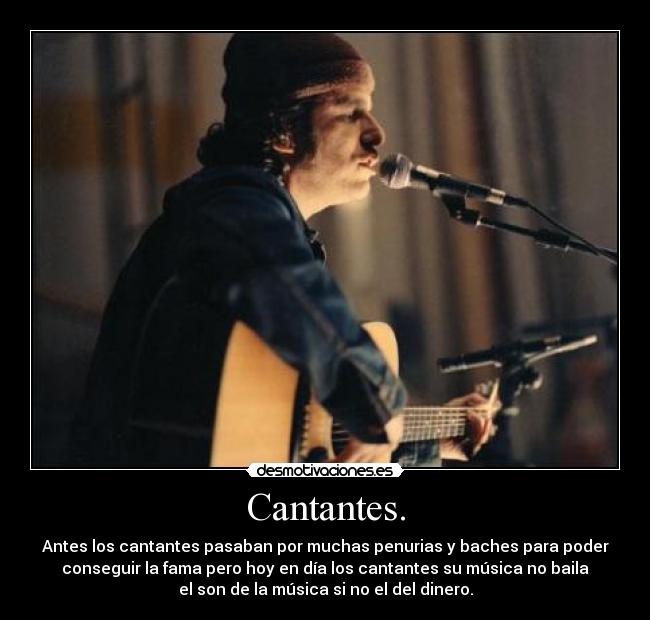 Cantantes. - Antes los cantantes pasaban por muchas penurias y baches para poder
conseguir la fama pero hoy en día los cantantes su música no baila
el son de la música si no el del dinero.