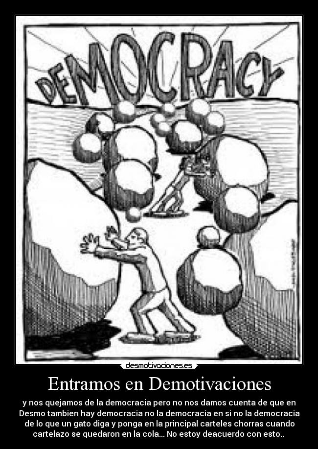 Entramos en Demotivaciones - y nos quejamos de la democracia pero no nos damos cuenta de que en
Desmo tambien hay democracia no la democracia en si no la democracia
de lo que un gato diga y ponga en la principal carteles chorras cuando
cartelazo se quedaron en la cola... No estoy deacuerdo con esto.. 