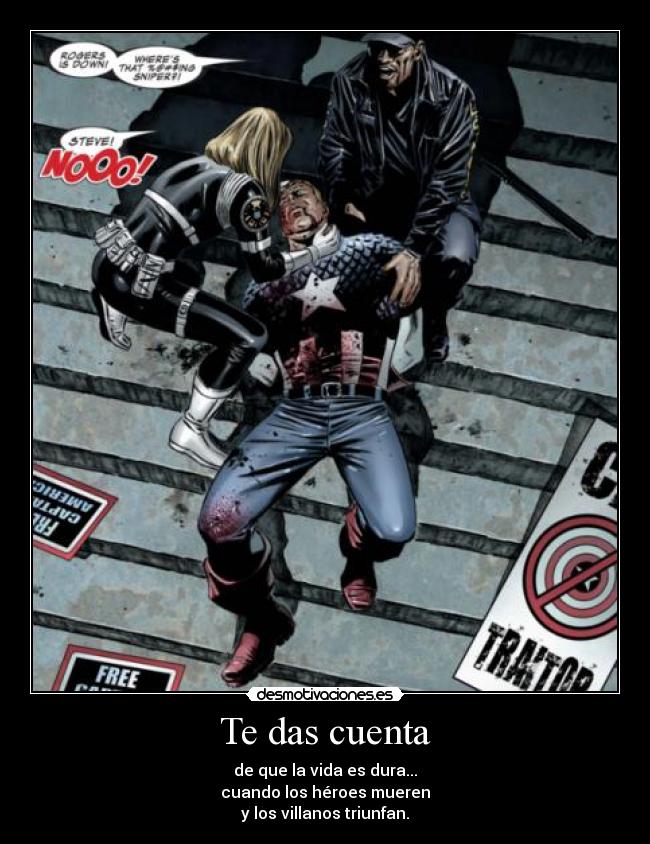 Te das cuenta - de que la vida es dura...
cuando los héroes mueren
y los villanos triunfan.