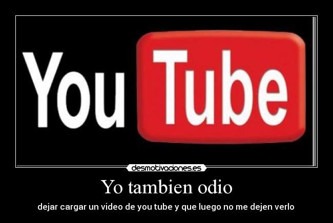 Yo tambien odio - dejar cargar un video de you tube y que luego no me dejen verlo 