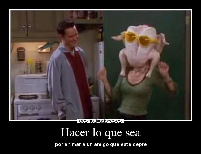 Hacer lo que sea - por animar a un amigo que esta depre