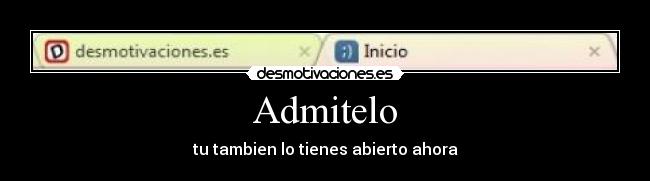 Admitelo - tu tambien lo tienes abierto ahora