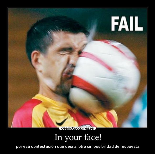 In your face! - por esa contestación que deja al otro sin posibilidad de respuesta